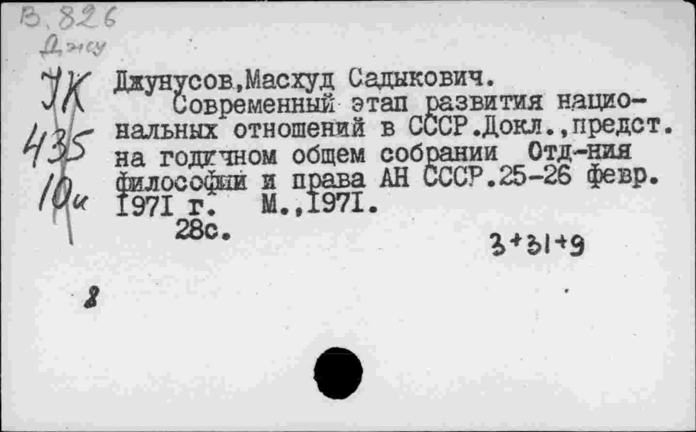 ﻿Джунусов.Масхуд Садыкович.
Современный этап развития национальных отношений в СССР.Докл.,предст на годичном общем собрании Отд-ния философии и права АН СССР.25-26 февр.
28с
